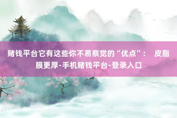 赌钱平台它有这些你不易察觉的“优点”：  皮脂膜更厚-手机赌钱平台-登录入口