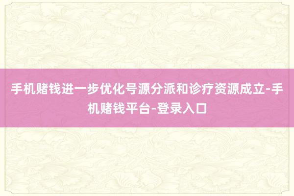 手机赌钱进一步优化号源分派和诊疗资源成立-手机赌钱平台-登录入口
