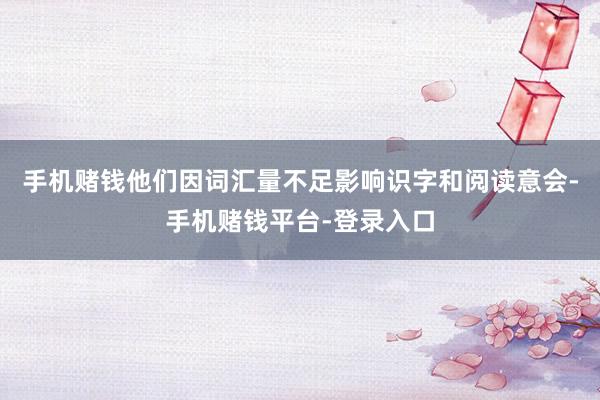 手机赌钱他们因词汇量不足影响识字和阅读意会-手机赌钱平台-登录入口