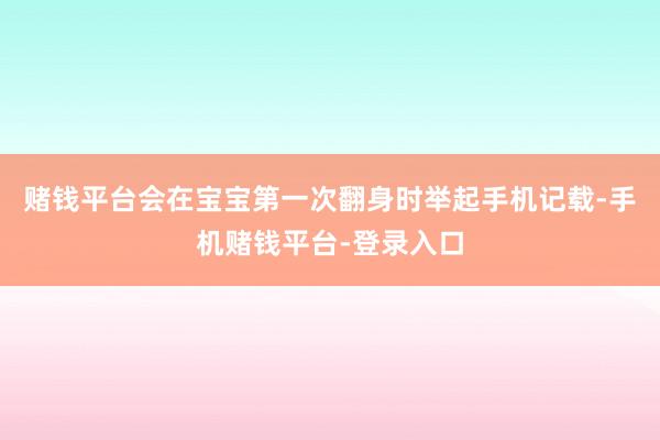 赌钱平台会在宝宝第一次翻身时举起手机记载-手机赌钱平台-登录入口