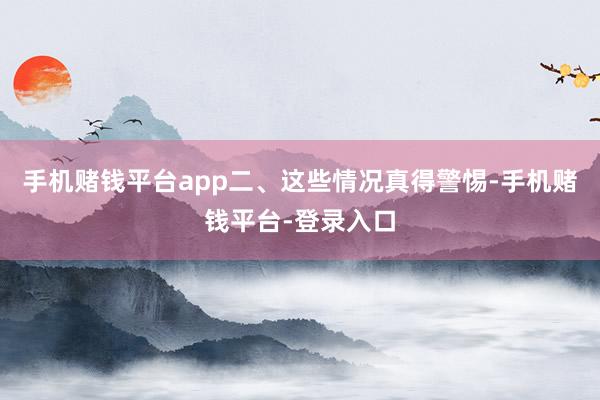 手机赌钱平台app二、这些情况真得警惕-手机赌钱平台-登录入口