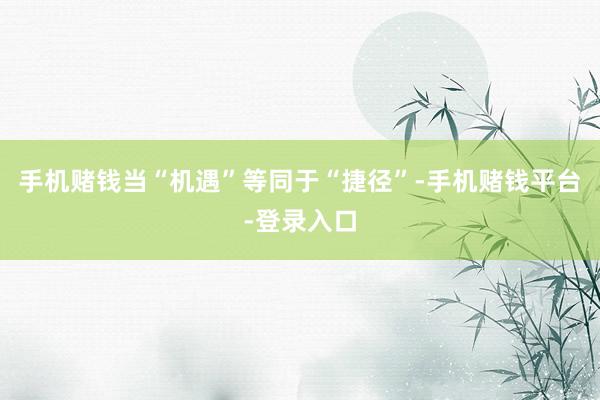 手机赌钱当“机遇”等同于“捷径”-手机赌钱平台-登录入口