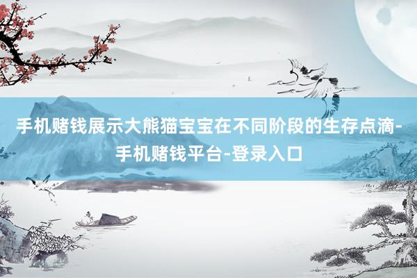 手机赌钱展示大熊猫宝宝在不同阶段的生存点滴-手机赌钱平台-登录入口