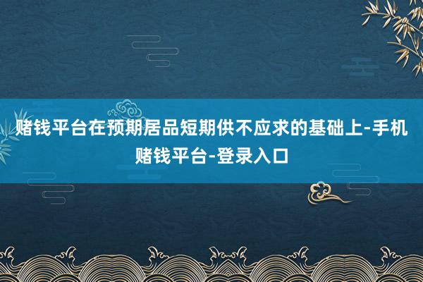 赌钱平台在预期居品短期供不应求的基础上-手机赌钱平台-登录入口