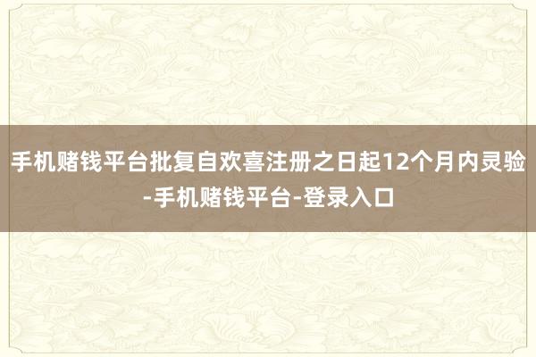 手机赌钱平台批复自欢喜注册之日起12个月内灵验-手机赌钱平台-登录入口