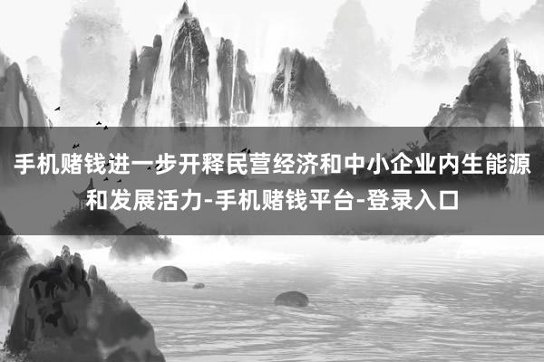 手机赌钱进一步开释民营经济和中小企业内生能源和发展活力-手机赌钱平台-登录入口