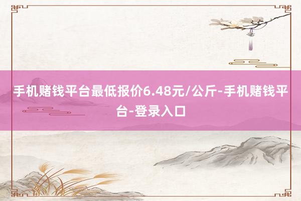 手机赌钱平台最低报价6.48元/公斤-手机赌钱平台-登录入口