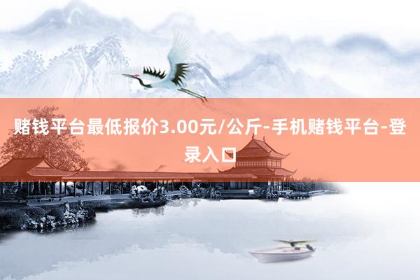 赌钱平台最低报价3.00元/公斤-手机赌钱平台-登录入口