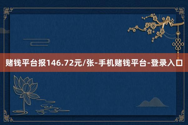 赌钱平台报146.72元/张-手机赌钱平台-登录入口