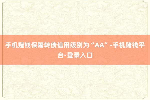 手机赌钱保隆转债信用级别为“AA”-手机赌钱平台-登录入口