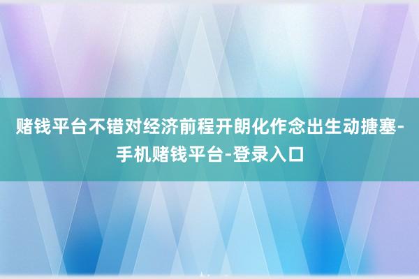 赌钱平台不错对经济前程开朗化作念出生动搪塞-手机赌钱平台-登录入口