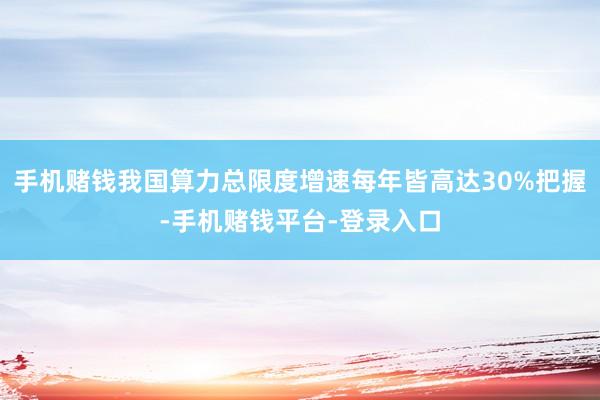 手机赌钱我国算力总限度增速每年皆高达30%把握-手机赌钱平台-登录入口