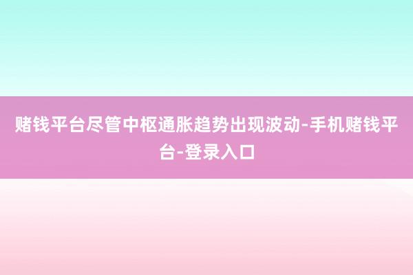 赌钱平台尽管中枢通胀趋势出现波动-手机赌钱平台-登录入口