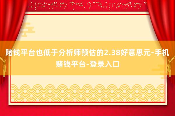 赌钱平台也低于分析师预估的2.38好意思元-手机赌钱平台-登录入口