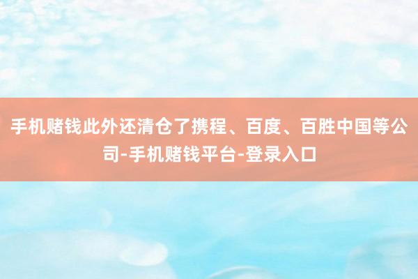 手机赌钱此外还清仓了携程、百度、百胜中国等公司-手机赌钱平台-登录入口