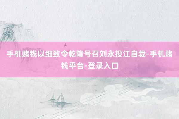 手机赌钱以细致令乾隆号召刘永投江自裁-手机赌钱平台-登录入口