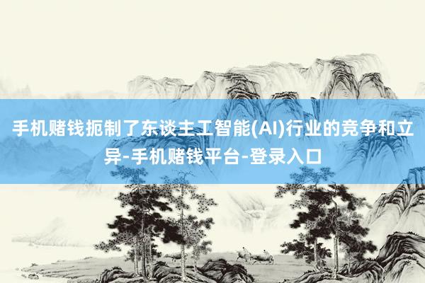 手机赌钱扼制了东谈主工智能(AI)行业的竞争和立异-手机赌钱平台-登录入口