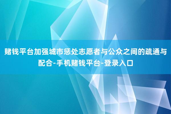 赌钱平台加强城市惩处志愿者与公众之间的疏通与配合-手机赌钱平台-登录入口
