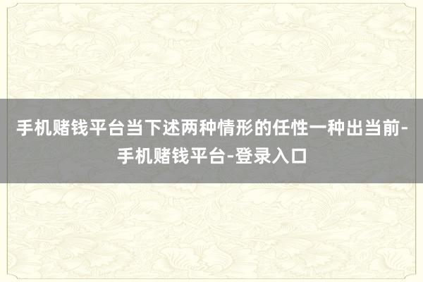 手机赌钱平台当下述两种情形的任性一种出当前-手机赌钱平台-登录入口