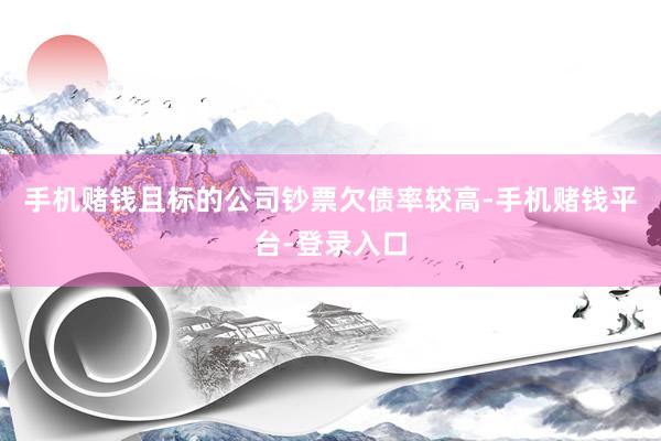手机赌钱且标的公司钞票欠债率较高-手机赌钱平台-登录入口