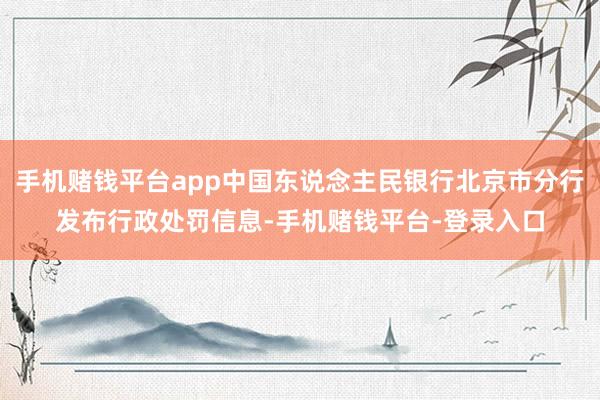 手机赌钱平台app中国东说念主民银行北京市分行发布行政处罚信息-手机赌钱平台-登录入口