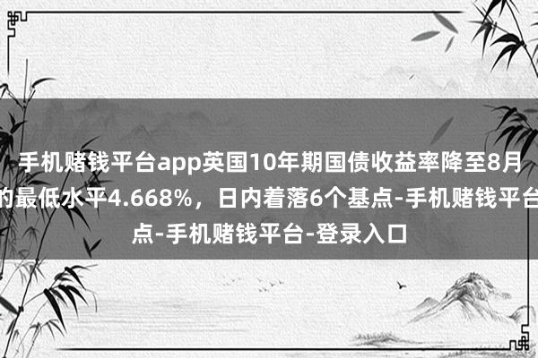 手机赌钱平台app英国10年期国债收益率降至8月18日以来的最低水平4.668%，日内着落6个基点-手机赌钱平台-登录入口