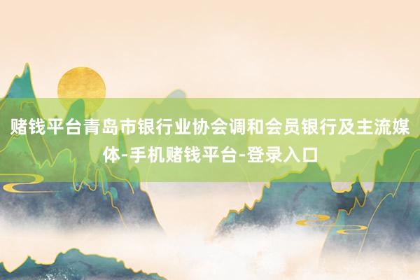 赌钱平台青岛市银行业协会调和会员银行及主流媒体-手机赌钱平台-登录入口