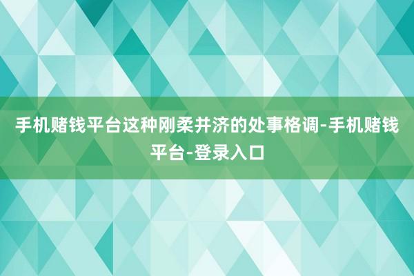 手机赌钱平台这种刚柔并济的处事格调-手机赌钱平台-登录入口