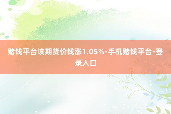 赌钱平台该期货价钱涨1.05%-手机赌钱平台-登录入口