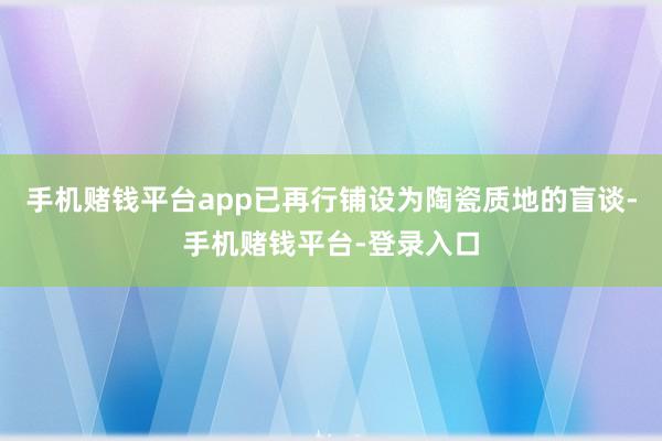 手机赌钱平台app已再行铺设为陶瓷质地的盲谈-手机赌钱平台-登录入口