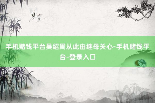 手机赌钱平台吴绍周从此由继母关心-手机赌钱平台-登录入口