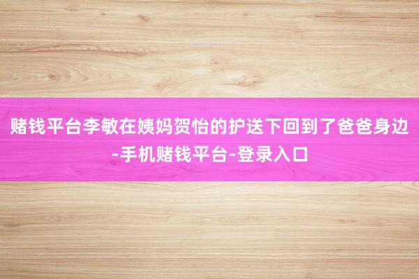 赌钱平台李敏在姨妈贺怡的护送下回到了爸爸身边-手机赌钱平台-登录入口