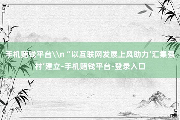 手机赌钱平台\n“以互联网发展上风助力‘汇集强村’建立-手机赌钱平台-登录入口