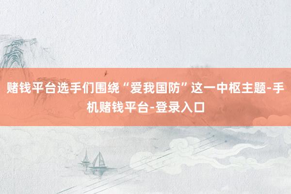 赌钱平台选手们围绕“爱我国防”这一中枢主题-手机赌钱平台-登录入口