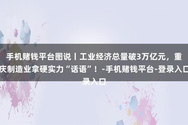 手机赌钱平台图说丨工业经济总量破3万亿元，重庆制造业拿硬实力“话语”！-手机赌钱平台-登录入口