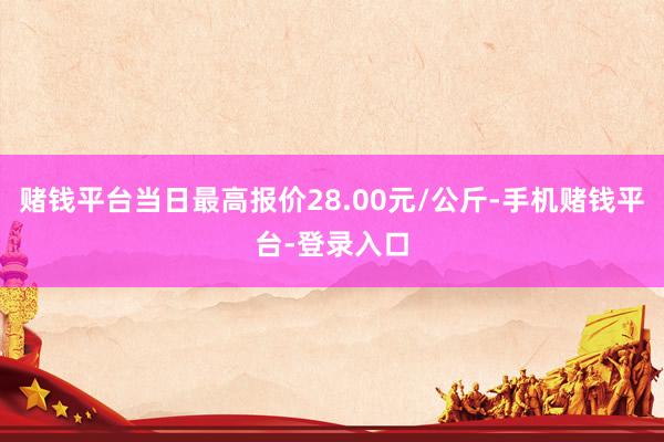 赌钱平台当日最高报价28.00元/公斤-手机赌钱平台-登录入口