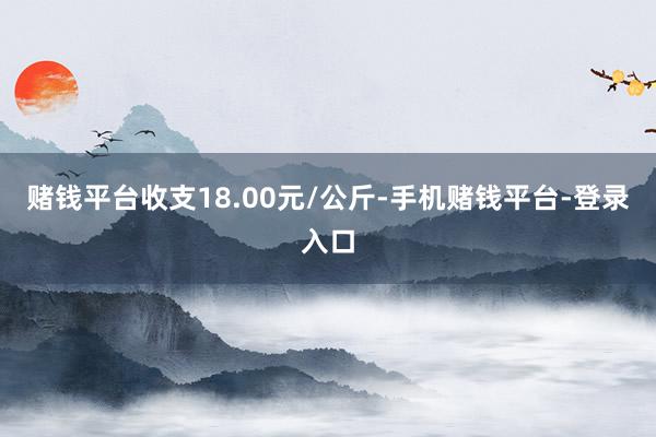 赌钱平台收支18.00元/公斤-手机赌钱平台-登录入口