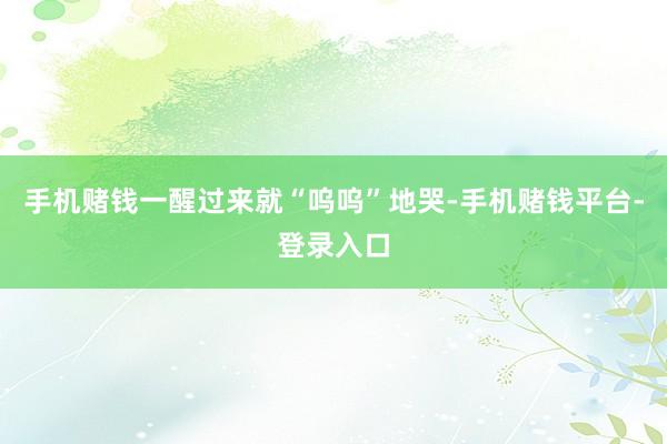 手机赌钱一醒过来就“呜呜”地哭-手机赌钱平台-登录入口