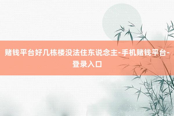 赌钱平台好几栋楼没法住东说念主-手机赌钱平台-登录入口