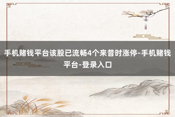 手机赌钱平台该股已流畅4个来昔时涨停-手机赌钱平台-登录入口