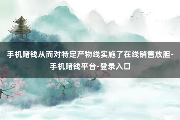 手机赌钱从而对特定产物线实施了在线销售放胆-手机赌钱平台-登录入口