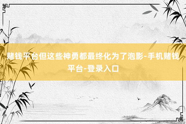 赌钱平台但这些神勇都最终化为了泡影-手机赌钱平台-登录入口