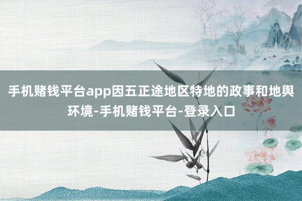 手机赌钱平台app因五正途地区特地的政事和地舆环境-手机赌钱平台-登录入口