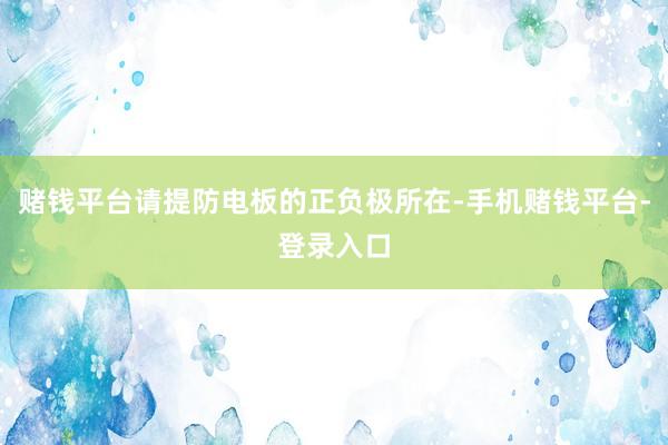 赌钱平台请提防电板的正负极所在-手机赌钱平台-登录入口