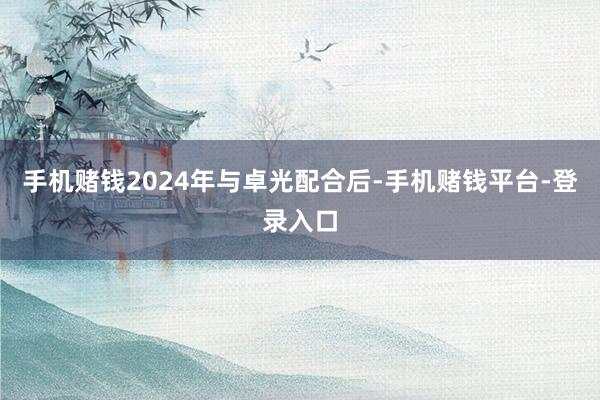 手机赌钱2024年与卓光配合后-手机赌钱平台-登录入口