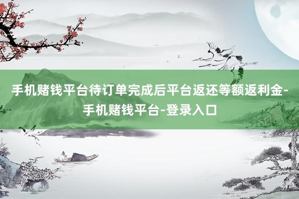 手机赌钱平台待订单完成后平台返还等额返利金-手机赌钱平台-登录入口
