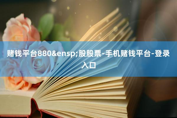 赌钱平台880&ensp;股股票-手机赌钱平台-登录入口