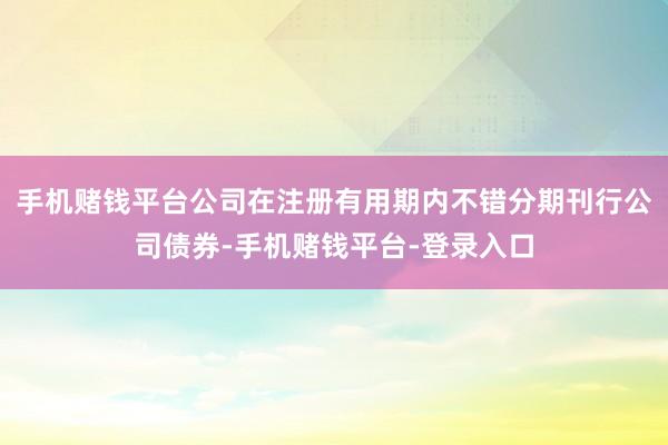 手机赌钱平台公司在注册有用期内不错分期刊行公司债券-手机赌钱平台-登录入口