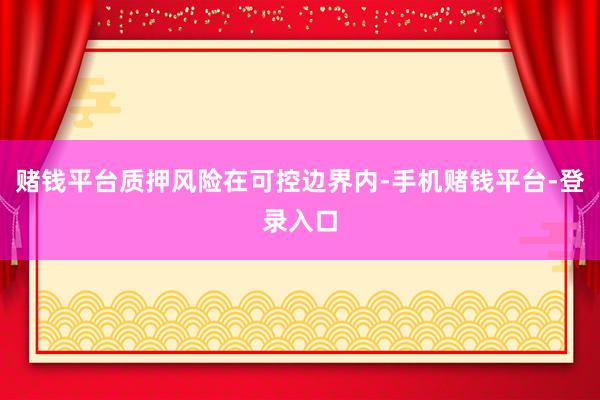 赌钱平台质押风险在可控边界内-手机赌钱平台-登录入口