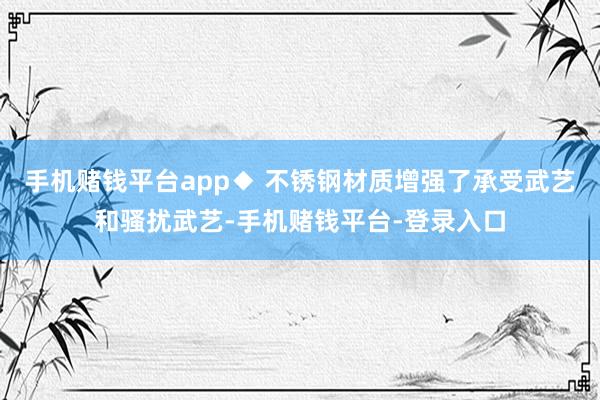 手机赌钱平台app◆ 不锈钢材质增强了承受武艺和骚扰武艺-手机赌钱平台-登录入口